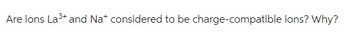 Are ions La³+ and Na* considered to be charge-compatible ions? Why?