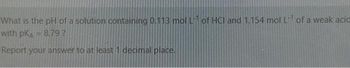 What is the pH of a solution containing 0.113 mol L of HCI and 1.154 mol L of a weak acid
with PKA 8.79?
Report your answer to at least 1 decimal place.