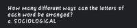 HoW Many different ways can the letters of
each word be arranged?
a. SOCIOLOGICAL

