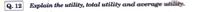 Q. 12 Explain the utility, total utility and average utility.
