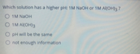 Which solution has a higher pH: 1M NaOH or 1M Al(OH) 7
O IM NaOH
O IM AKOH)3
PH will be the same
O not enough information
