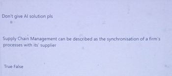 Don't give Al solution pls
Supply Chain Management can be described as the synchronisation of a firm's
processes with its' supplier
True False