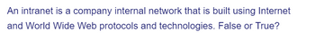 An intranet is a company internal network that is built using Internet
and World Wide Web protocols and technologies. False or True?