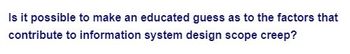 Is it possible to make an educated guess as to the factors that
to information system design scope creep?
contribute