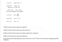 f:Z → Z,
f (m) :
3D Зт - 2
g(x) = |x|
g: R → S,
where S = {x E R|x 2 0}
%3D
%3D
h(x) = In(x)
R*is a set of positive real numbers
h: R* → R,
r:Z → Z,
r(n) =
%3D
p: Q → Q,
p(x) = x + 3
u: R → R,
u(x) = x²
1) Which of the functions above are injective?
2) Which of the functions above are onto functions?
3) Which of the functions above are neither injective nor surjective?
4) Which of the functions above are bijections?
Enter the functions separating them by commas. Enter "none" if there are no functions satisfying specified
conditions.
