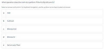 What operation does the main ALU perform if the ALUOp bits are 01?
Select an answer and submit. For keyboard navigation, use the up/down arrow keys to select an answer.
a
b
с
e
Add
Subtract
Bitwise And
Bitwise Or
Set on Less Than