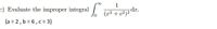 1
dr.
(x² + c²)2
c) Evaluate the improper integral
{a = 2, b = 6, c = 3}
