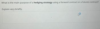 What is the main purpose of a hedging strategy using a forward contract or a futures contract?
Explain very briefly.