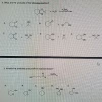 4. What are the products of the following reaction?
OH
A.
0°
+
G.
OH
со, но он
OH
5. What is the predicted product of the reaction shown?
H₂SO
HO
H
A
OH
B
OH
C
D
OH
-0
+ H₂O
+
+
H₂SO4
HO OH
i
&
HO OH
ngom
OH
OH
Com
OH
OH
+
HO OH
X
4