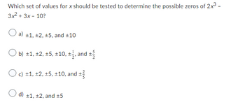 Which set of values for x should be tested to determine the possible zeros of 2x³ -
3x² + 3x - 10?
O a) ±1, +2, ±5, and ±10
Ob) ±1, +2, +5, ±10, +, and +/
O c) +1, +2, +5, ±10, and ±
O d) +1, +2, and +5