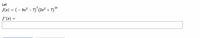 Let
10
f(x) = ( – 82² – 7)'ʻ(2a² + 7)"
f'(x) =
