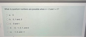 What m quantum numbers are possible when n = 2 and / = 1?
O a. 0
O b. 0, 1 and, 2
O c. 0 and 1
O d.
e.
-2,-1, 0, 1, and 2
-1, 0, and +1