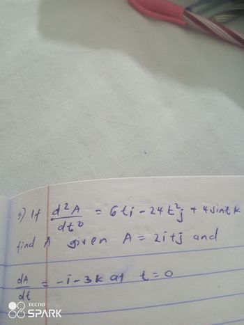 2
5) 14 4 ² A
d²A = 6ti=24t²³j
6ti - 24t²; + 4 sint k
find A given A = 2itj and
dA
dł
dto
2
88
1-1-3k at t = 0
TECNO
SPARK