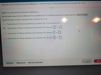 Explain why a unit conversion involves just multiplying by 1. Find the two forms of 1 that are equivalent to the conversion 1 lb = 16 oz.
Explain why a unit conversion involves just multiplying by 1.
Unit conversion always involves multiplying by the appropriate form of 1 so that the meaning of the original expression does not change.
Find the two forms of 1 that are equivalent to the conversion 1 lb = 16 oz.
DA The two forms of 1 that are equivalent to the conversion 1 lb = 16 oz are 1 lb or 16 oz.
1 lb
16 oz
B. The two forms of 1 that are equivalent to the conversion 1 lb = 16 oz are
1 lb
16 oz
1 lb
or
16 oz
OC. The two forms of 1 that are equivalent to the conversion 1 lb = 16 oz are
1 lb
16 oz
16 lb
16 oz
or
O D. The two forms of 1 that are equivalent to the conversion 1 lb = 16 oz are
1 lb
1 oz
Try again
Next
Textbook
Statcrunch
Ask my instructor
