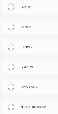 I and IV
Il and V
I and V
O IV and VI
IV, V and IV
O None of the above.
