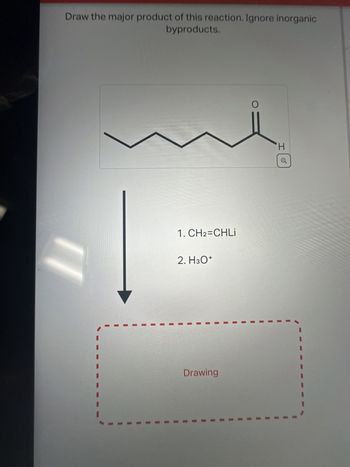 Draw the major product of this reaction. Ignore inorganic
byproducts.
1. CH2=CHLİ
2. H3O+
Drawing
H