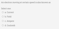 An electron moving at certain speed is also known as
Select one:
O a. Current
O b. Field
O c. Ampere
O d. Coulomb
