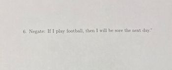 6. Negate: If I play football, then I will be sore the next day."