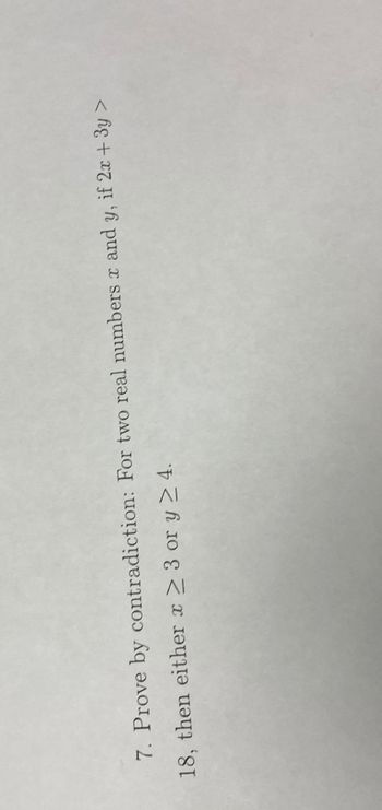 7. Prove by contradiction: For two real numbers x and y, if 2x + 3y >
18, then either x ≥ 3 or y ≥ 4.