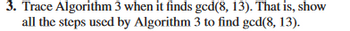 3. Trace Algorithm 3 when it finds ged(8, 13). That is, show
all the steps used by Algorithm 3 to find ged(8, 13).