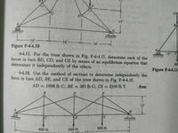 F.
120
12'
BO
G.
Thin
16'-
16'-
16' -
Figure P-4-4.10
A
15 C
4-4.11. For the truss shown in Fig. P-4-4.11, determine each of the
forces in bars BD, CD, and CE by means of an equilibrium equation that
determines it independently of the others.
40
Figure P-4-4.1l
44,12. Use the method of sections to determine independently the
force in bars AD, BE, and CE of the truss shown-in Fig. P-4-4.12.
AD =.1896 Ib C; BÉ = 361 lb C; CE = 2100 lb T
Ans.
F.
12'
A
G.
C.
777
800.lb.
400 lb
600 lb
