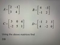 2.
A =
3.
-3]
4
B =
1
4
-
0 4
C =
-2 5
1
D =
4 -2 0
1
Using the above matrices find
DB
