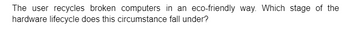 The user recycles broken computers in an eco-friendly way. Which stage of the
hardware lifecycle does this circumstance fall under?
