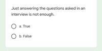 Just answering the questions asked in an
interview is not enough.
a. True
b. False
