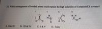 3.) Which arrangement of bonded atoms could explain the high solubility of Compound X in water?
IL
IV.
CH
H H
CH,
H.
A. II & III
B. III & IV
С. I & V
D. I only
