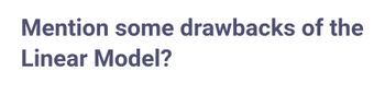 Mention some drawbacks of the
Linear Model?