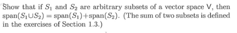 Show that if Sı and S2 are arbitrary subsets of a vector space V, then
span(S1US2) = span(S1)+span(S2). (The sum of two subsets is defined
in the exercises of Section 1.3.)
