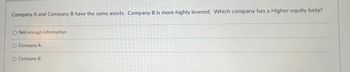 Company A and Company B have the same assets. Company B is more highly levered. Which company has a Higher equity beta?
O Not enough information
O Company A
O Company B