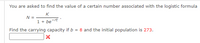 You are asked to find the value of a certain number associated with the logistic formula
K
N =
1+ be-rt
Find the carrying capacity if b = 8 and the initial population is 273.
