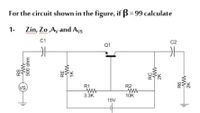 For the circuit shown in the figure, if ß = 99 calculate
1- Zin, Zo „Ay and Ays
C1
C2
Q1
VS
R1
R2
3.3K
10K
15V
RS
500 ohm
RE
1K
RC
2K
ww
2K
