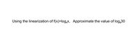 Using the linearization of f(x)=log,x, Approximate the value of log,30
