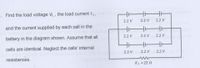 . Find the load voltage VL , the load current /L,a lu
2.2 V
2.2 V
2.2 V
and the current supplied by each cell in the
2.2 V
2.2 V
2.2 V
battery in the diagram shown. Assume that all
cells are identical. Neglect the cells' internal
2.2 V
2.2 V
2.2 V
resistances.
RL =22 0
