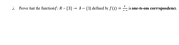 3. Prove that the function \( f: \mathbb{R} - \{3\} \to \mathbb{R} - \{1\} \) defined by \( f(x) = \frac{x}{x-3} \) is a **one-to-one correspondence**.