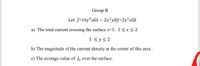 Group B
Let J=10y zax – 2x?yay+2x²zaz
a) The total current crossing the surface z=3, 1<x < 2
1 <ys2
b) The magnitude of the current density at the center of this area.
c) The average value of Jz over the surface.
