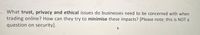 . What trust, privacy and ethical issues do businesses need to be concerned with when
trading online? How can they try to minimise these impacts? [Please note: this is NOT a
question on security].
