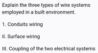 Explain the three types of wire systems
employed in a built environment.
1. Conduits wiring
II. Surface wiring
II. Coupling of the two electrical systems
