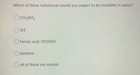 Which of these substances would you expect to be insoluble in water?
O CH2NH2
SrS
O formic acid, HCOOH
O pentane
all of these are soluble
