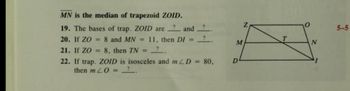 MN is the median of trapezoid ZOID.
? and
19. The bases of trap. ZOID are
20. If ZO 8 and MN = 11, then DI =
21. If ZO = 8, then TN = ?
22. If trap. ZOID is isosceles and mLD = 80,
then mL0 = ?
?
M
D
Z
T
0
N
5-5