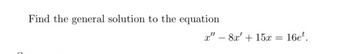 Find the general solution to the equation
x" - 8x' + 15x
=
16et.