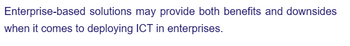 Enterprise-based solutions may provide both benefits and downsides
when it comes to deploying ICT in enterprises.