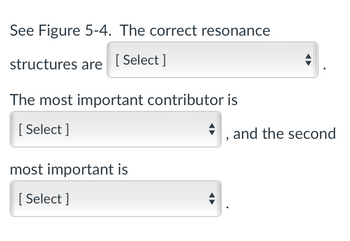 See Figure 5-4. The correct resonance
structures are [Select]
The most important contributor is
[Select]
most important is
[Select]
, and the second