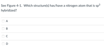 See Figure 4-1. Which structure(s) has/have a nitrogen atom that is sp³
hybridized?
0000
A
B