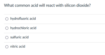 What common acid will react with silicon dioxide?
O hydrofluoric acid
O hydrochloric acid
sulfuric acid
nitric acid