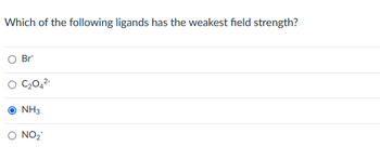 Which of the following ligands has the weakest field strength?
Br
O C₂04²-
O NH3
NO₂