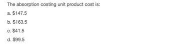 The absorption costing unit product cost is:
a. $147.5
b. $163.5
c. $41.5
d. $99.5