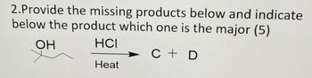 2.Provide the missing products below and indicate
below the product which one is the major (5)
OH
HCI
Heat
C+D